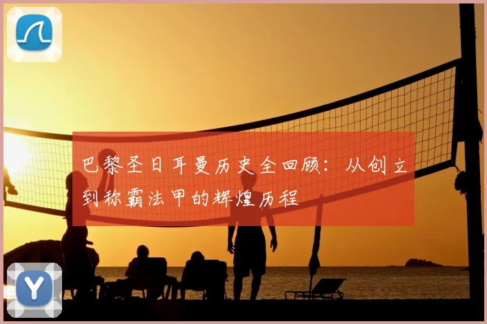 巴黎圣日耳曼历史全回顾：从创立到称霸法甲的辉煌历程