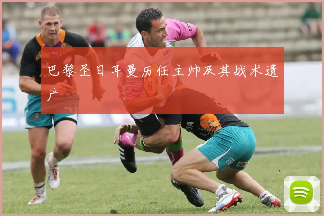 巴黎圣日耳曼历任主帅及其战术遗产